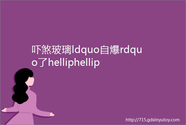 吓煞玻璃ldquo自爆rdquo了helliphellip