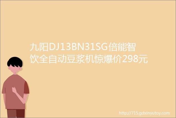 九阳DJ13BN31SG倍能智饮全自动豆浆机惊爆价298元